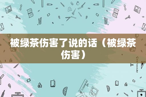 被绿茶伤害了说的话（被绿茶伤害）