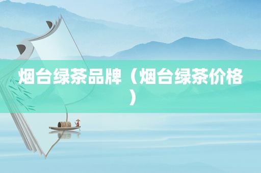 烟台绿茶品牌（烟台绿茶价格）