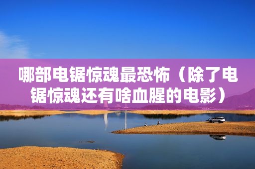 哪部电锯惊魂最恐怖（除了电锯惊魂还有啥血腥的电影）