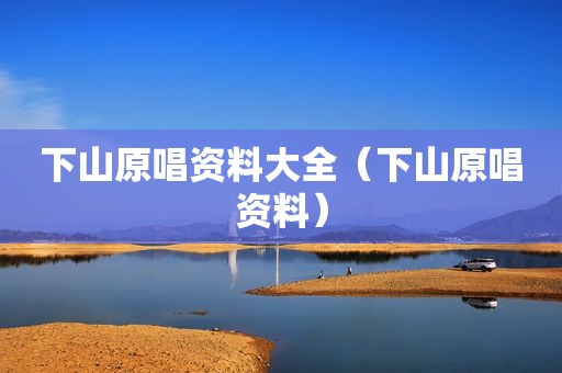 下山原唱资料大全（下山原唱资料）