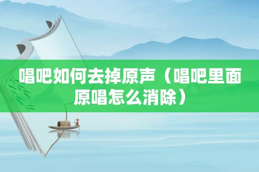 唱吧如何去掉原声（唱吧里面原唱怎么消除）