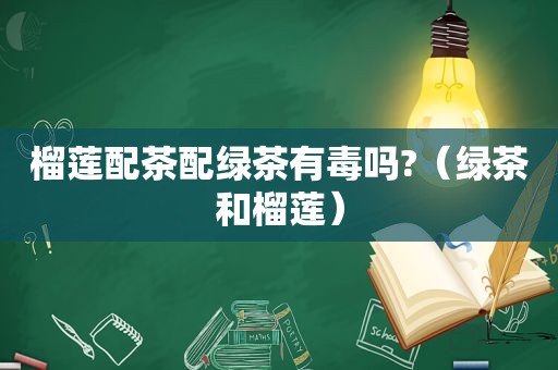 榴莲配茶配绿茶有毒吗?（绿茶和榴莲）