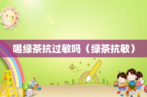 喝绿茶抗过敏吗（绿茶抗敏）