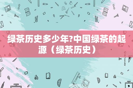 绿茶历史多少年?中国绿茶的起源（绿茶历史）