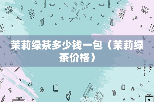 茉莉绿茶多少钱一包（茉莉绿茶价格）
