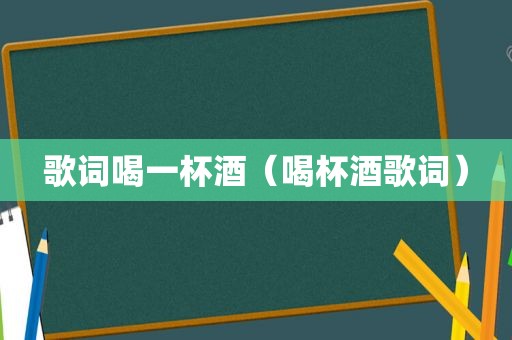 歌词喝一杯酒（喝杯酒歌词）