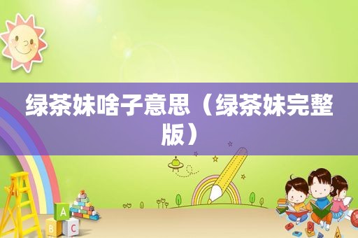 绿茶妹啥子意思（绿茶妹完整版）