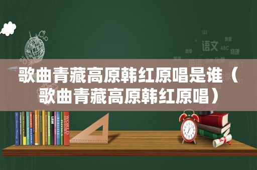 歌曲青藏高原韩红原唱是谁（歌曲青藏高原韩红原唱）