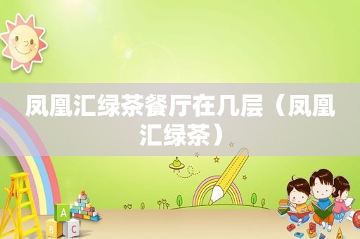 凤凰汇绿茶餐厅在几层（凤凰汇绿茶）