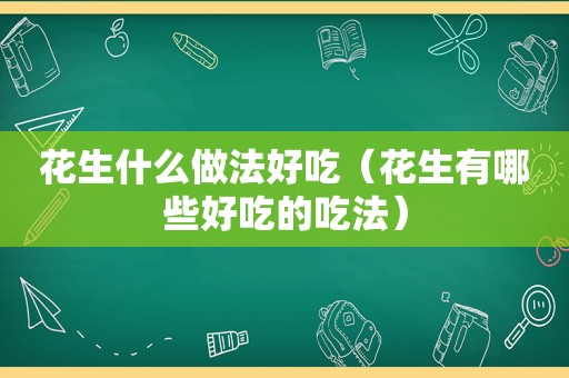 花生什么做法好吃（花生有哪些好吃的吃法）