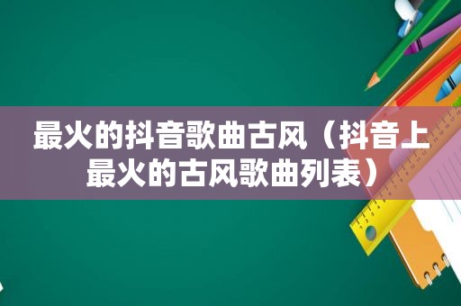最火的抖音歌曲古风（抖音上最火的古风歌曲列表）