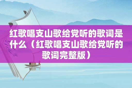 红歌唱支山歌给党听的歌词是什么（红歌唱支山歌给党听的歌词完整版）