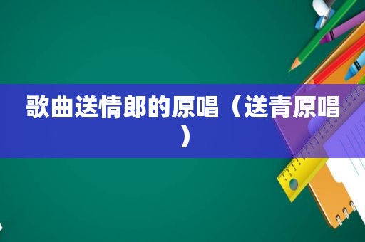歌曲送情郎的原唱（送青原唱）