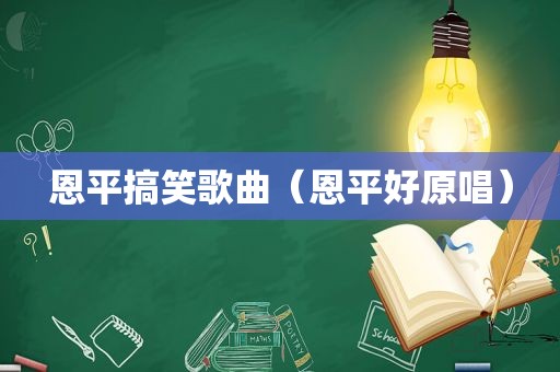 恩平搞笑歌曲（恩平好原唱）