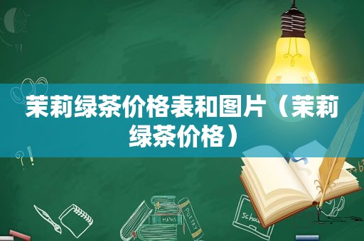 茉莉绿茶价格表和图片（茉莉绿茶价格）