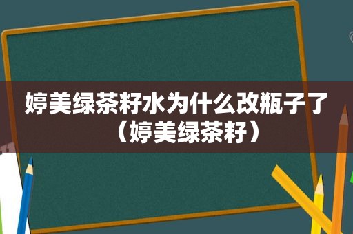 婷美绿茶籽水为什么改瓶子了（婷美绿茶籽）
