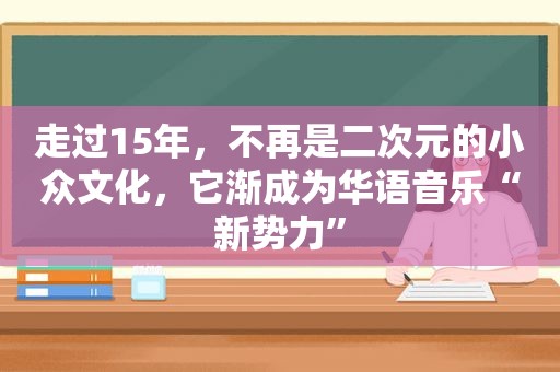 走过15年，不再是二次元的小众文化，它渐成为华语音乐“新势力”