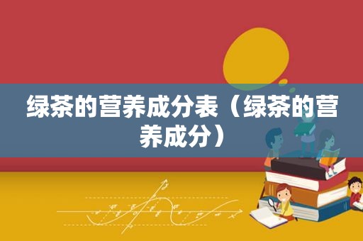 绿茶的营养成分表（绿茶的营养成分）