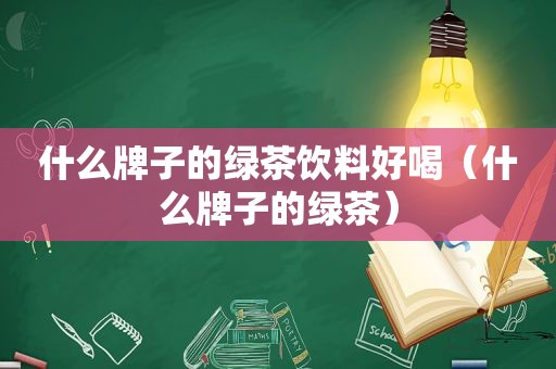 什么牌子的绿茶饮料好喝（什么牌子的绿茶）