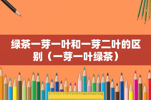 绿茶一芽一叶和一芽二叶的区别（一芽一叶绿茶）