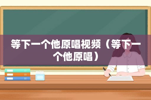 等下一个他原唱视频（等下一个他原唱）