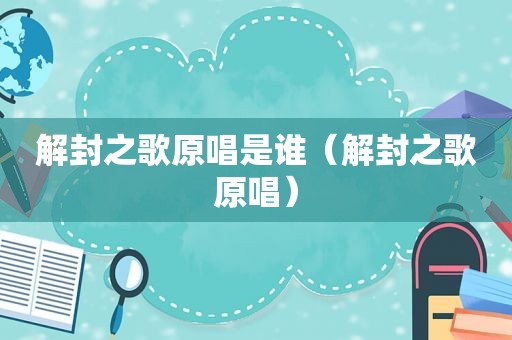 解封之歌原唱是谁（解封之歌原唱）