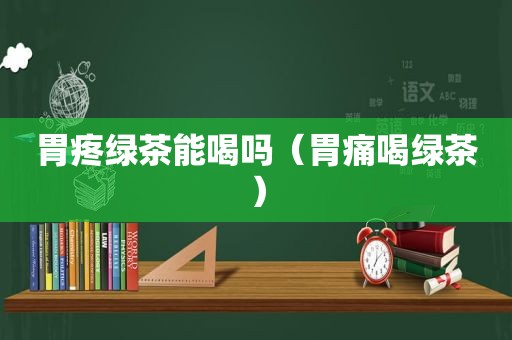 胃疼绿茶能喝吗（胃痛喝绿茶）
