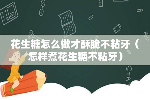 花生糖怎么做才酥脆不粘牙（怎样煮花生糖不粘牙）