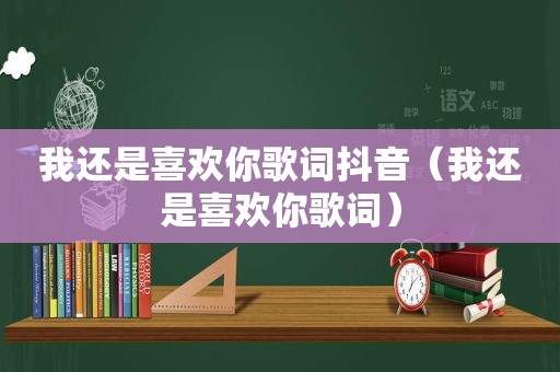 我还是喜欢你歌词抖音（我还是喜欢你歌词）