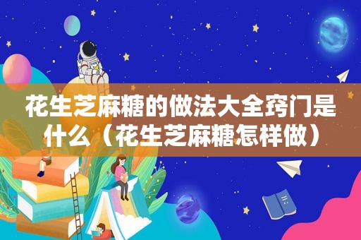 花生芝麻糖的做法大全窍门是什么（花生芝麻糖怎样做）
