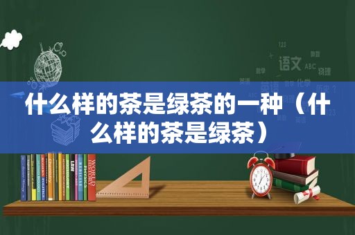 什么样的茶是绿茶的一种（什么样的茶是绿茶）