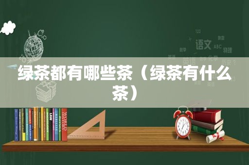 绿茶都有哪些茶（绿茶有什么茶）