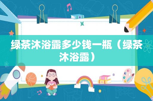 绿茶沐浴露多少钱一瓶（绿茶沐浴露）