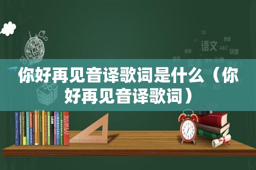 你好再见音译歌词是什么（你好再见音译歌词）
