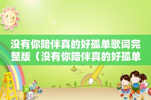 没有你陪伴真的好孤单歌词完整版（没有你陪伴真的好孤单歌词）