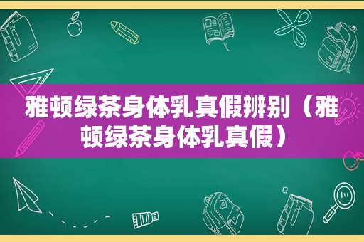 雅顿绿茶身体乳真假辨别（雅顿绿茶身体乳真假）