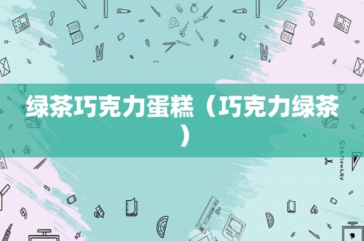 绿茶巧克力蛋糕（巧克力绿茶）