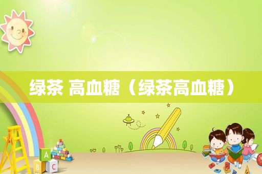绿茶 高血糖（绿茶高血糖）