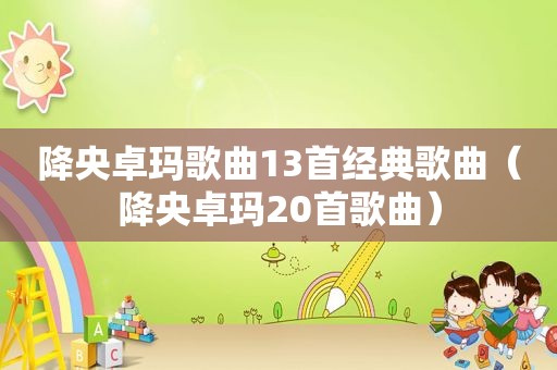 降央卓玛歌曲13首经典歌曲（降央卓玛20首歌曲）