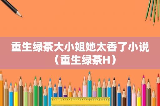 重生绿茶大小姐她太香了小说（重生绿茶H）