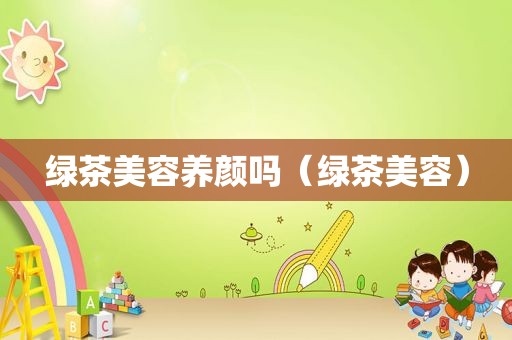 绿茶美容养颜吗（绿茶美容）