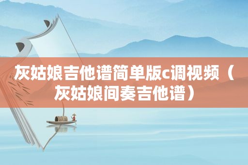 灰姑娘吉他谱简单版c调视频（灰姑娘间奏吉他谱）