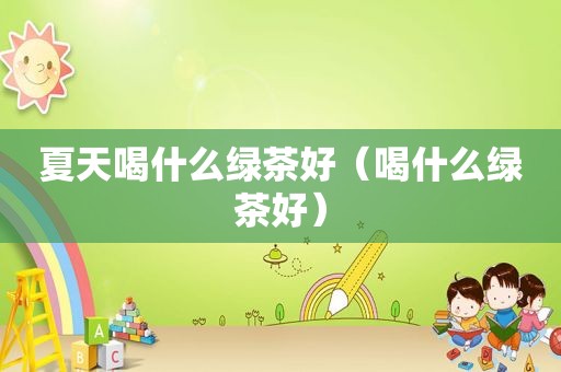 夏天喝什么绿茶好（喝什么绿茶好）
