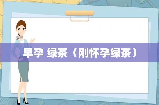 早孕 绿茶（刚怀孕绿茶）