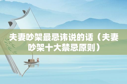 夫妻吵架最忌讳说的话（夫妻吵架十大禁忌原则）