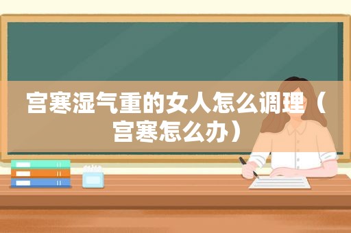 宫寒湿气重的女人怎么调理(宫寒怎么办) 宫寒湿气重的女人怎么调理(宫寒怎么办)