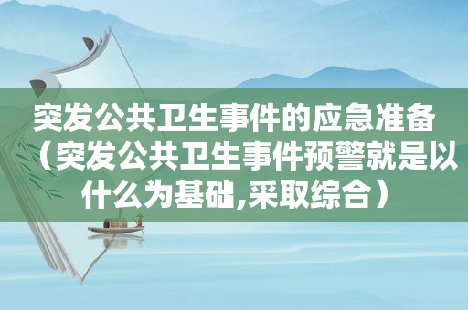 突发公共卫生事件的应急准备（突发公共卫生事件预警就是以什么为基础,采取综合）