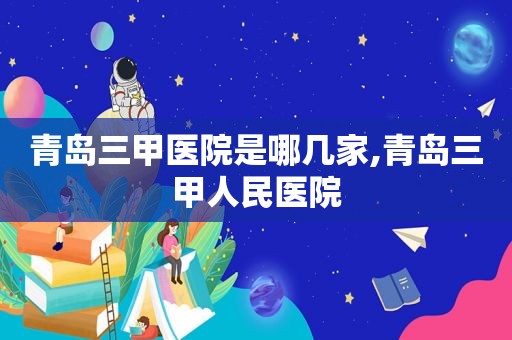 青岛三甲医院是哪几家,青岛三甲人民医院