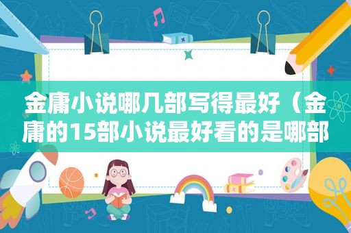 金庸小说哪几部写得最好（金庸的15部小说最好看的是哪部）