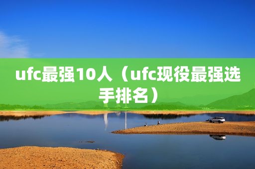 ufc最强10人（ufc现役最强选手排名）
